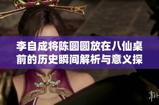 李自成将陈圆圆放在八仙桌前的历史瞬间解析与意义探讨