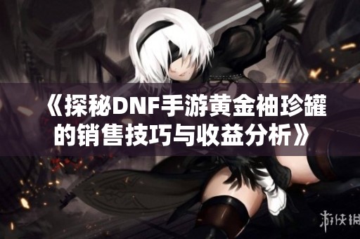 《探秘DNF手游黄金袖珍罐的销售技巧与收益分析》