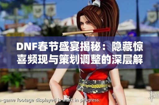 DNF春节盛宴揭秘：隐藏惊喜频现与策划调整的深层解析