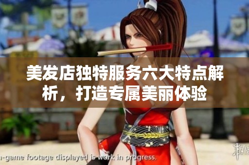 美发店独特服务六大特点解析，打造专属美丽体验