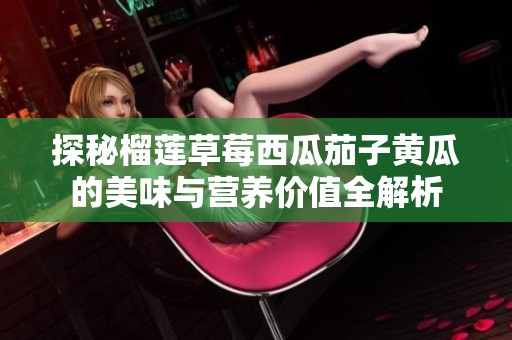 探秘榴莲草莓西瓜茄子黄瓜的美味与营养价值全解析