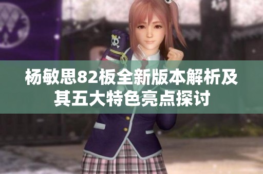 杨敏思82板全新版本解析及其五大特色亮点探讨