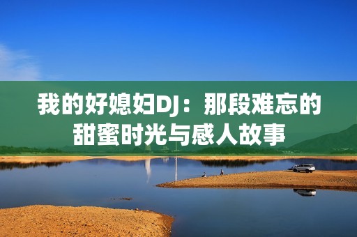 我的好媳妇DJ：那段难忘的甜蜜时光与感人故事