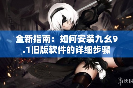 全新指南：如何安装九幺9.1旧版软件的详细步骤