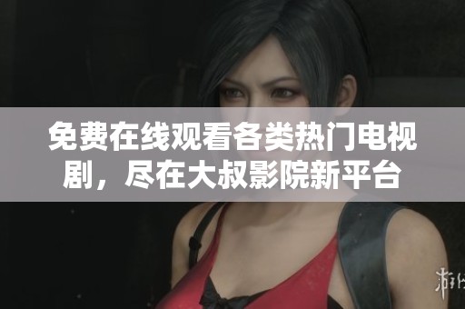 免费在线观看各类热门电视剧，尽在大叔影院新平台