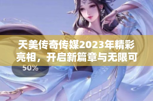 天美传奇传媒2023年精彩亮相，开启新篇章与无限可能