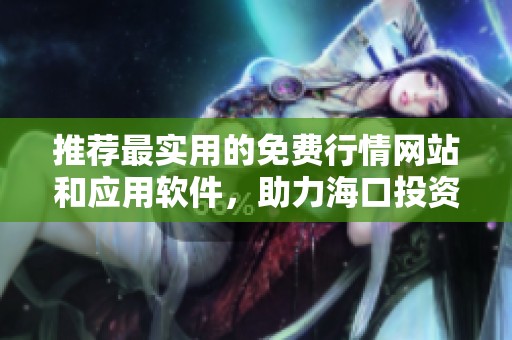 推荐最实用的免费行情网站和应用软件，助力海口投资者