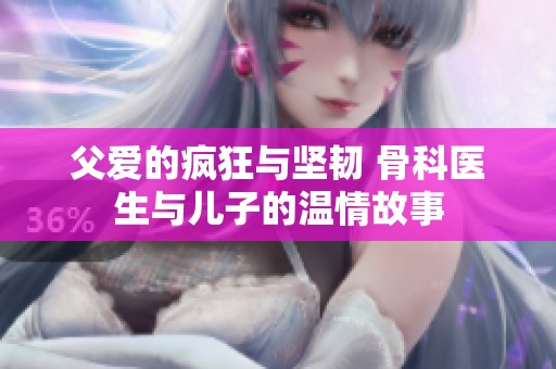 父爱的疯狂与坚韧 骨科医生与儿子的温情故事