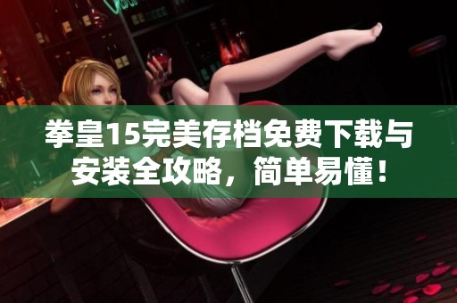 拳皇15完美存档免费下载与安装全攻略，简单易懂！