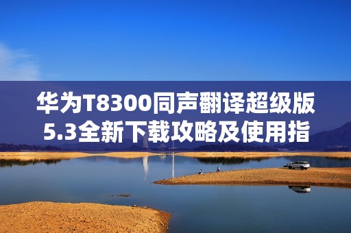 华为T8300同声翻译超级版5.3全新下载攻略及使用指南