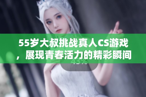 55岁大叔挑战真人CS游戏，展现青春活力的精彩瞬间