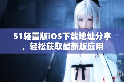 51轻量版iOS下载地址分享，轻松获取最新版应用