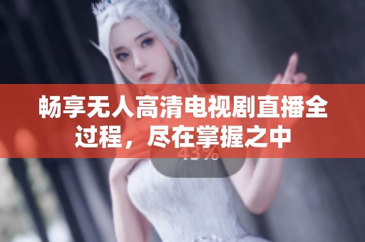 畅享无人高清电视剧直播全过程，尽在掌握之中