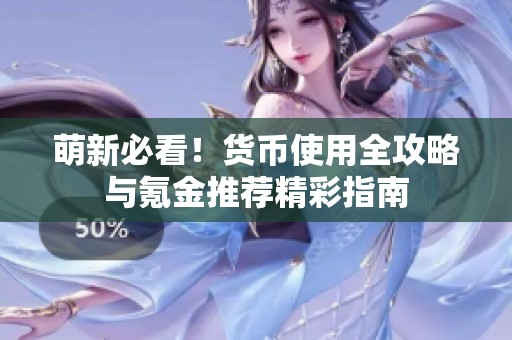 萌新必看！货币使用全攻略与氪金推荐精彩指南