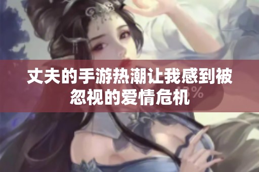 丈夫的手游热潮让我感到被忽视的爱情危机