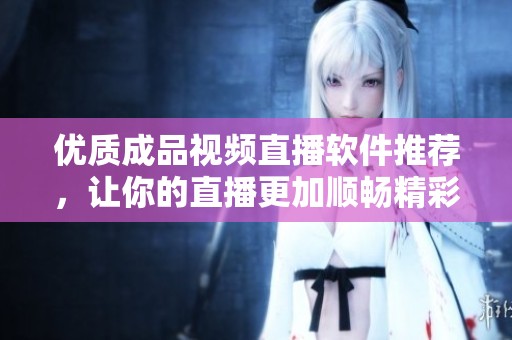 优质成品视频直播软件推荐，让你的直播更加顺畅精彩