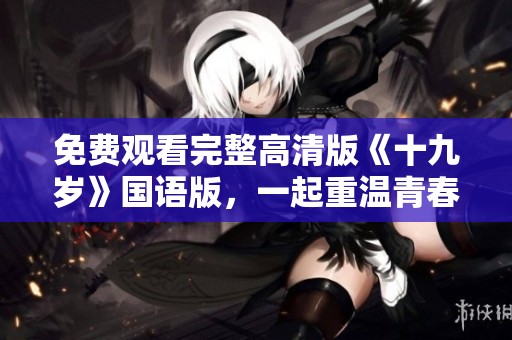 免费观看完整高清版《十九岁》国语版，一起重温青春岁月
