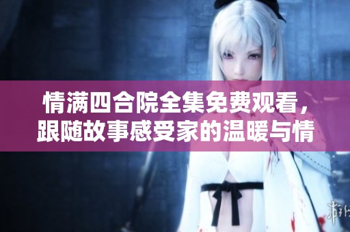 情满四合院全集免费观看，跟随故事感受家的温暖与情感