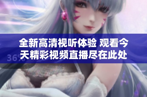 全新高清视听体验 观看今天精彩视频直播尽在此处