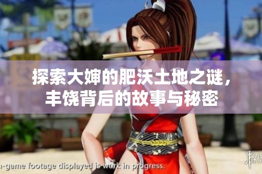 探索大婶的肥沃土地之谜，丰饶背后的故事与秘密