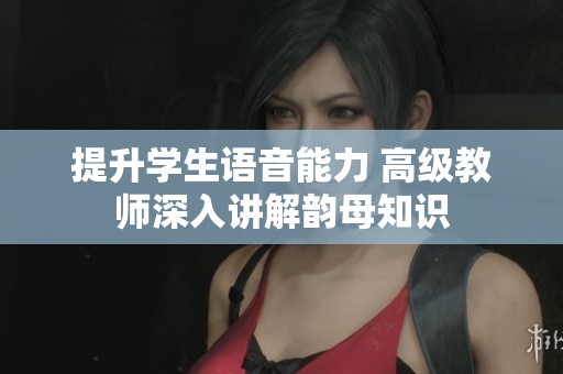 提升学生语音能力 高级教师深入讲解韵母知识