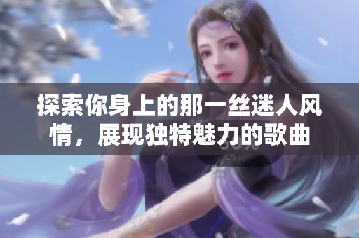 探索你身上的那一丝迷人风情，展现独特魅力的歌曲