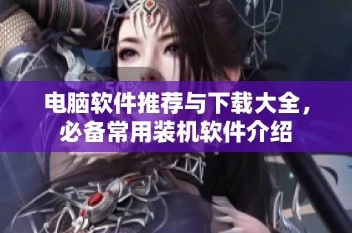 电脑软件推荐与下载大全，必备常用装机软件介绍