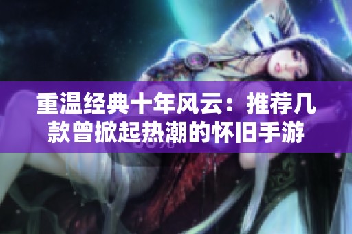重温经典十年风云：推荐几款曾掀起热潮的怀旧手游