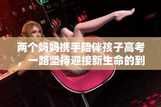 两个妈妈携手陪伴孩子高考，一路坚持迎接新生命的到来