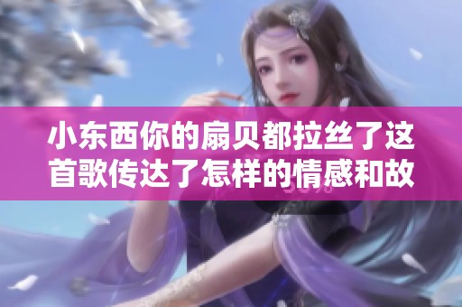 小东西你的扇贝都拉丝了这首歌传达了怎样的情感和故事