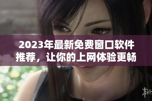 2023年最新免费窗口软件推荐，让你的上网体验更畅快