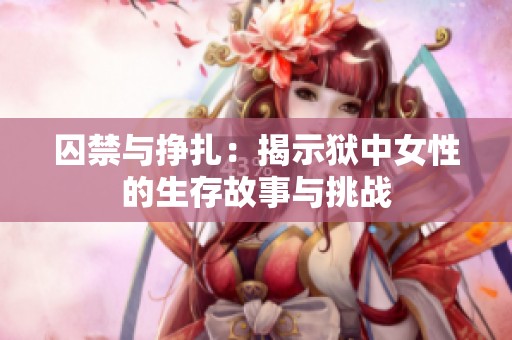 囚禁与挣扎：揭示狱中女性的生存故事与挑战