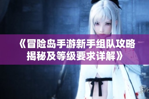 《冒险岛手游新手组队攻略揭秘及等级要求详解》