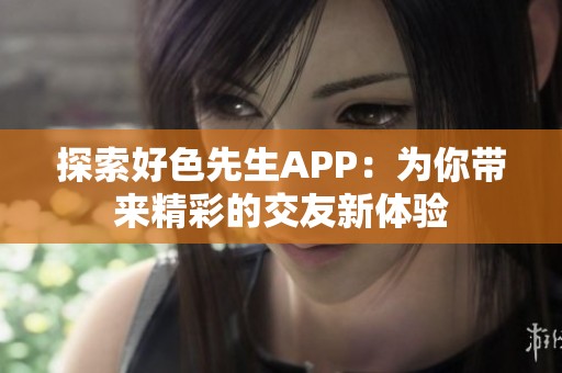 探索好色先生APP：为你带来精彩的交友新体验