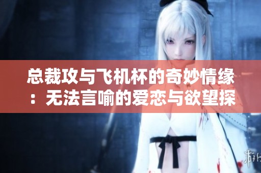总裁攻与飞机杯的奇妙情缘：无法言喻的爱恋与欲望探索
