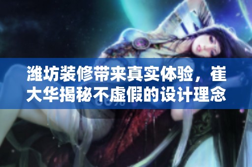 潍坊装修带来真实体验，崔大华揭秘不虚假的设计理念