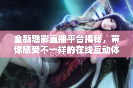 全新魅影直播平台揭秘，带你感受不一样的在线互动体验