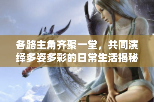 各路主角齐聚一堂，共同演绎多姿多彩的日常生活揭秘
