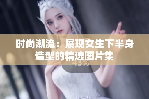 时尚潮流：展现女生下半身造型的精选图片集