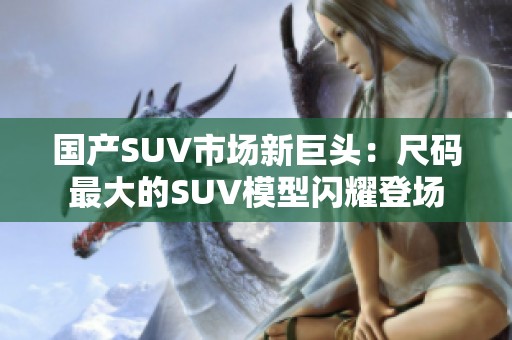 国产SUV市场新巨头：尺码最大的SUV模型闪耀登场