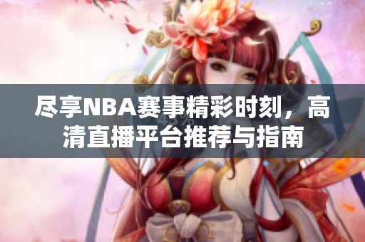 尽享NBA赛事精彩时刻，高清直播平台推荐与指南
