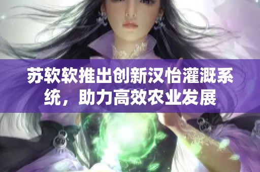 苏软软推出创新汉怡灌溉系统，助力高效农业发展