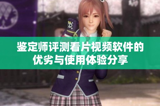 鉴定师评测看片视频软件的优劣与使用体验分享