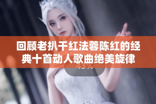 回顾老扒干红法蓉陈红的经典十首动人歌曲绝美旋律