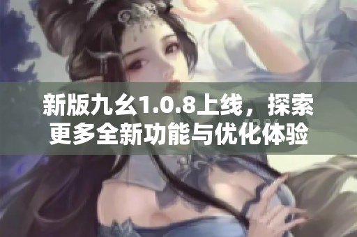 新版九幺1.0.8上线，探索更多全新功能与优化体验