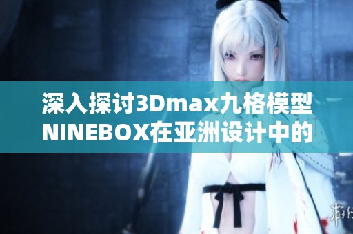 深入探讨3Dmax九格模型NINEBOX在亚洲设计中的应用与创新