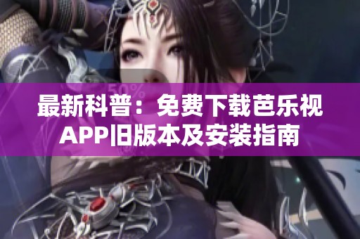最新科普：免费下载芭乐视APP旧版本及安装指南