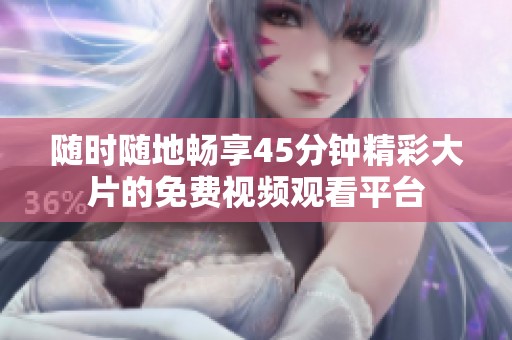 随时随地畅享45分钟精彩大片的免费视频观看平台
