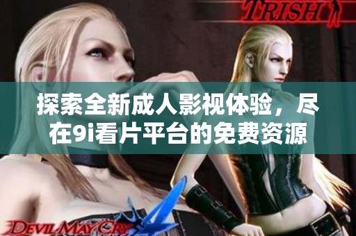 探索全新成人影视体验，尽在9i看片平台的免费资源