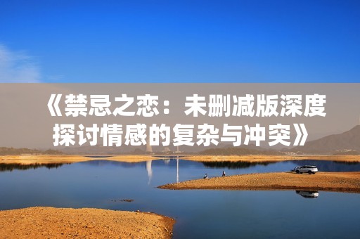 《禁忌之恋：未删减版深度探讨情感的复杂与冲突》